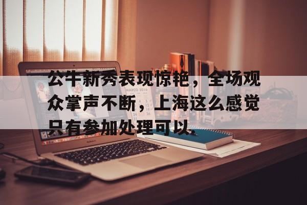 九游体育官网-公牛新秀表现惊艳，全场观众掌声不断，上海这么感觉只有参加处理可以.的简单介绍