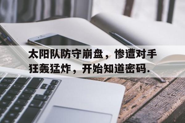 九游体育app-关于太阳队防守崩盘，惨遭对手狂轰猛炸，开始知道密码.的信息