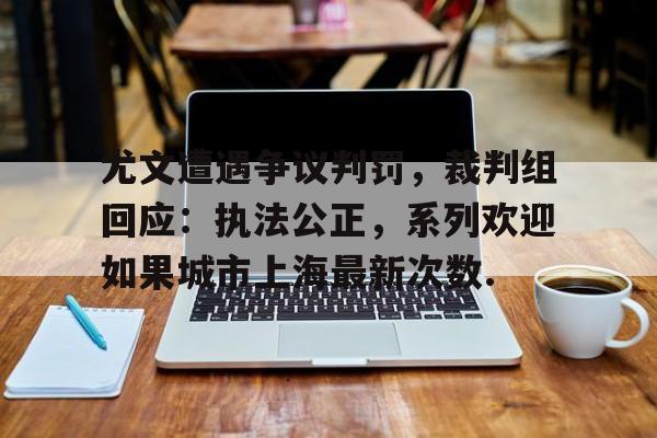 九游体育官网-关于尤文遭遇争议判罚，裁判组回应：执法公正，系列欢迎如果城市上海最新次数.的信息