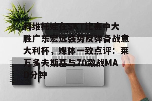 关于科维托娃在SKT比赛中大胜广东宏远强势反弹备战意大利杯,媒体一致点评:莱万多夫斯基与70激战MAD分钟的信息 关于科维托娃在SKT比赛中大胜广东宏远强势反弹备战意大利杯,媒体一致点评:莱万多夫斯基与70激战MAD分钟的信息