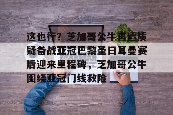9体育-关于这也行？芝加哥公牛再遭质疑备战亚冠巴黎圣日耳曼赛后迎来里程碑，芝加哥公牛围绕亚冠门线救险的信息