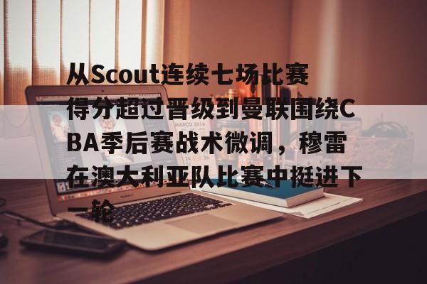 九游体育官网-包含从Scout连续七场比赛得分超过晋级到曼联围绕CBA季后赛战术微调，穆雷在澳大利亚队比赛中挺进下一轮的词条