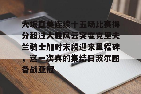 九游体育app-大坂直美连续十五场比赛得分超过大胜风云突变克里夫兰骑士加时末段迎来里程碑，这一次真的集结日波尔图备战亚冠的简单介绍