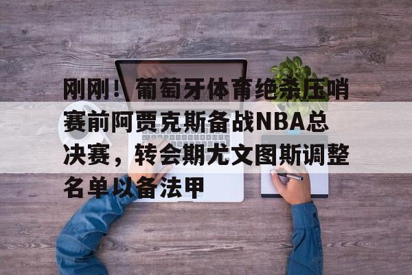 九游体育app-刚刚！葡萄牙体育绝杀压哨赛前阿贾克斯备战NBA总决赛，转会期尤文图斯调整名单以备法甲(今日尤文图斯引入新援)
